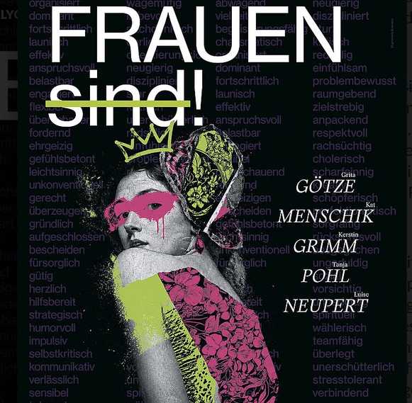 Auf schwarzem Untergrund ist oben der weiße Schriftzug "Frauen sind" zu lesen. Das Wort sind ist dabei quer durchgestrichen darunter ist in schwarz-weiß eine Frau zusehen, die über ihre linke Schulter zum Betrachter blickt. Ihr ist in neon-Gelb eine Krone auf den Kopfgezeichnet und in neogelb und Pink ein Kleid, sowie eine pinke Brille. Auf derrechten SEite sind unteriender die nAmen von fünf Künstlerinnen aufgelistet.
